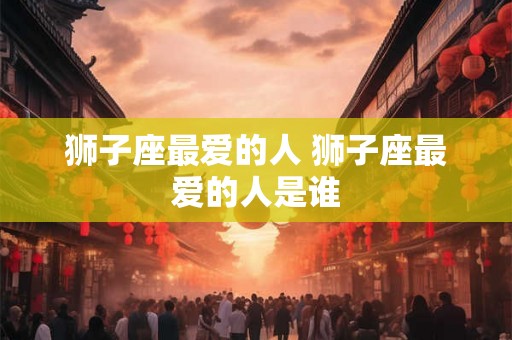狮子座最爱的人 狮子座最爱的人是谁