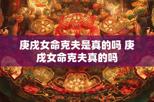 庚戌女命克夫是真的吗 庚戌女命克夫真的吗
