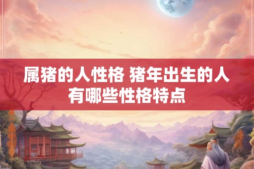 属猪的人性格 猪年出生的人有哪些性格特点 属猪的人性格 猪年出生的人有哪些性格特点