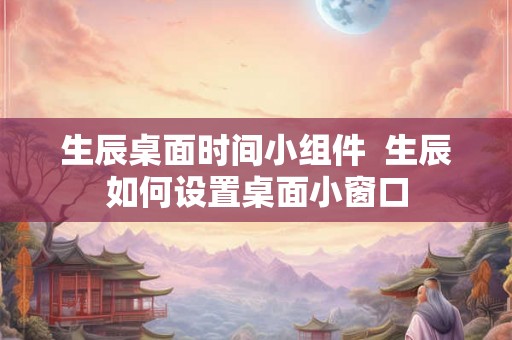 生辰桌面时间小组件  生辰如何设置桌面小窗口