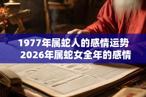 1977年属蛇人的感情运势  2026年属蛇女全年的感情运势