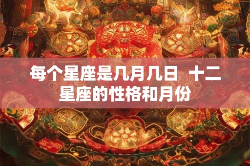 每个星座是几月几日  十二星座的性格和月份