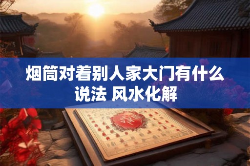 烟筒对着别人家大门有什么说法 风水化解