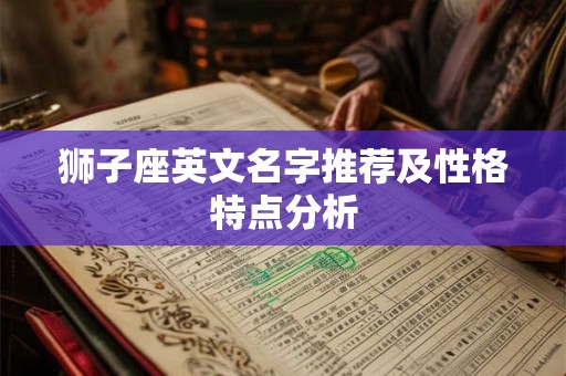 狮子座英文名字推荐及性格特点分析 狮子座英文名字推荐及性格特点分析