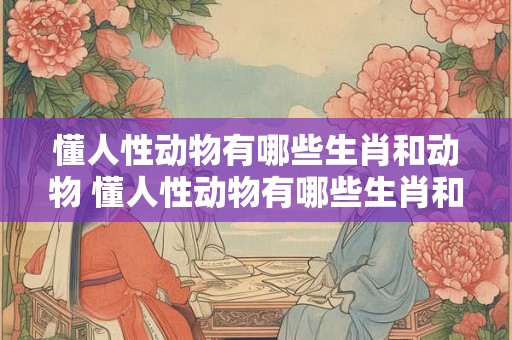 懂人性动物有哪些生肖和动物 懂人性动物有哪些生肖和动物有关