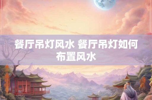 餐厅吊灯风水 餐厅吊灯如何布置风水