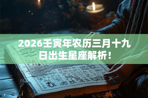 2026壬寅年农历三月十九日出生星座解析！