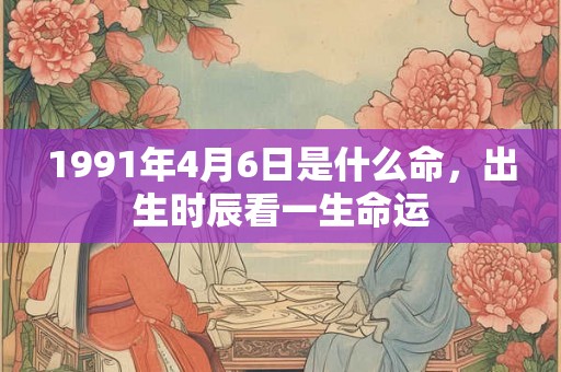 1991年4月6日是什么命，出生时辰看一生命运