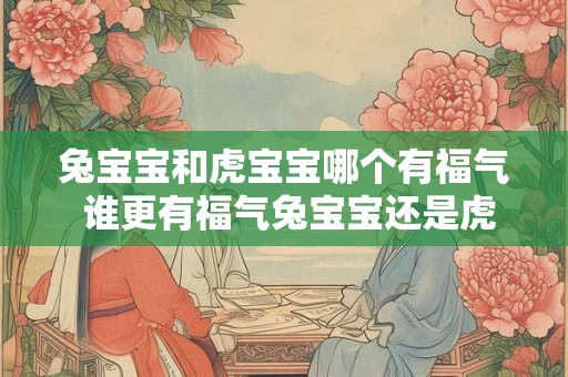 兔宝宝和虎宝宝哪个有福气 谁更有福气兔宝宝还是虎宝宝 兔宝宝和虎宝宝哪个有福气 谁更有福气兔宝宝还是虎宝宝
