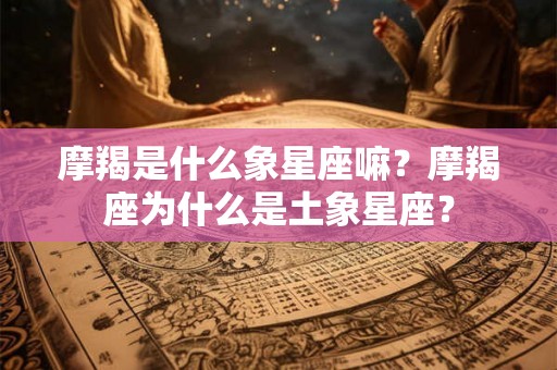 摩羯是什么象星座嘛？摩羯座为什么是土象星座？