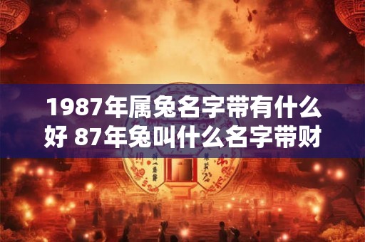 1987年属兔名字带有什么好 87年兔叫什么名字带财