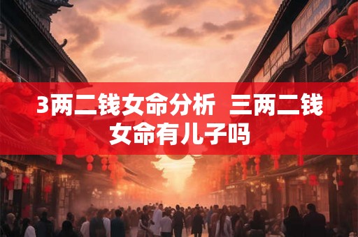 3两二钱女命分析  三两二钱女命有儿子吗