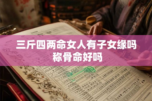 三斤四两命女人有子女缘吗 称骨命好吗 三斤四两命女人有子女缘吗 称骨命好吗