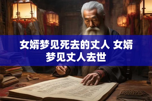 女婿梦见死去的丈人 女婿梦见丈人去世