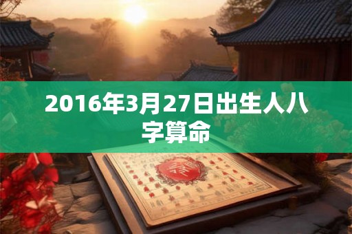 2016年3月27日出生人八字算命