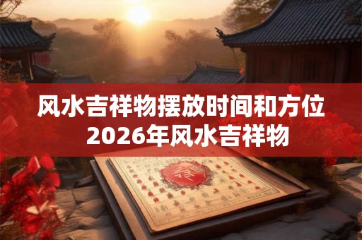 风水吉祥物摆放时间和方位  2026年风水吉祥物