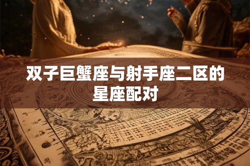 双子巨蟹座与射手座二区的星座配对 双子巨蟹座与射手座二区的星座配对