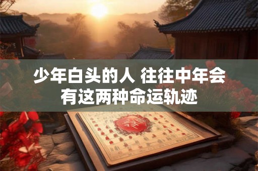 少年白头的人 往往中年会有这两种命运轨迹