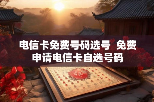 电信卡免费号码选号  免费申请电信卡自选号码