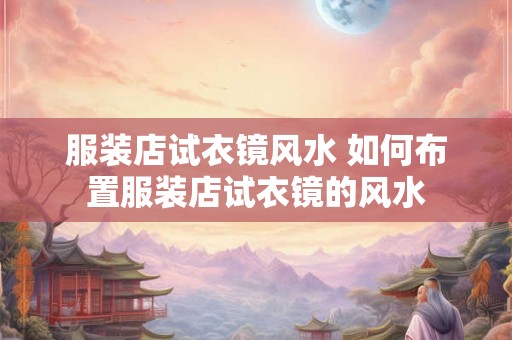 服装店试衣镜风水 如何布置服装店试衣镜的风水