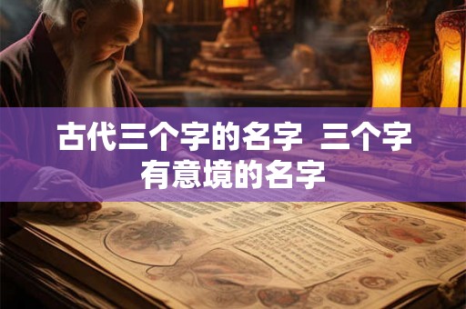 古代三个字的名字  三个字有意境的名字