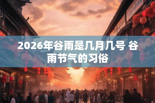 2026年谷雨是几月几号 谷雨节气的习俗