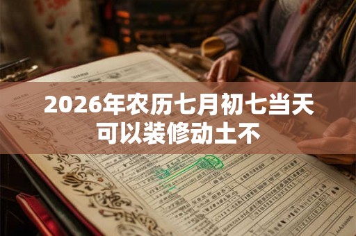2026年农历七月初七当天可以装修动土不