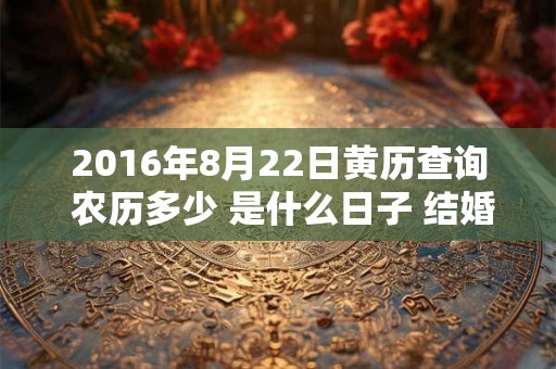 2016年8月22日黄历查询 农历多少 是什么日子 结婚吉时 2016年8月22日黄历查询 农历多少 是什么日子 结婚吉时