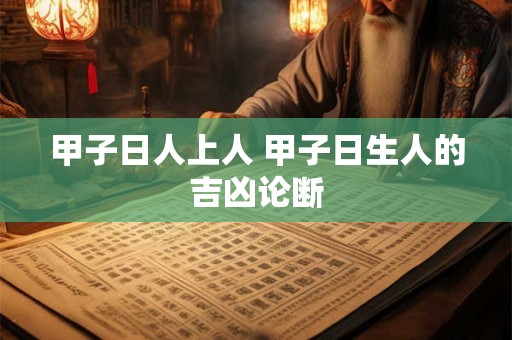 甲子日人上人 甲子日生人的吉凶论断 甲子日人上人 甲子日生人的吉凶论断