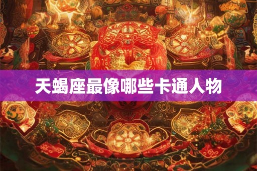天蝎座最像哪些卡通人物 天蝎座最像哪些卡通人物