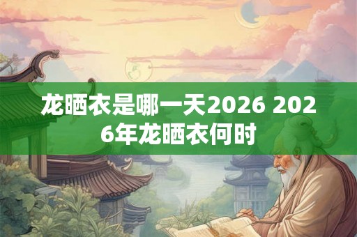 龙晒衣是哪一天2026 2026年龙晒衣何时