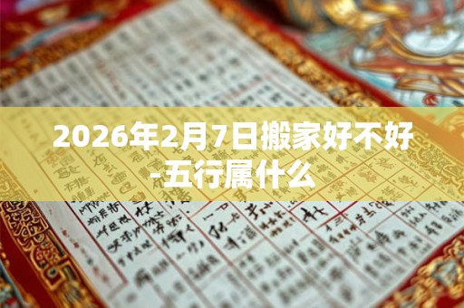 2026年2月7日搬家好不好-五行属什么