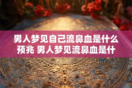 男人梦见自己流鼻血是什么预兆 男人梦见流鼻血是什么预兆