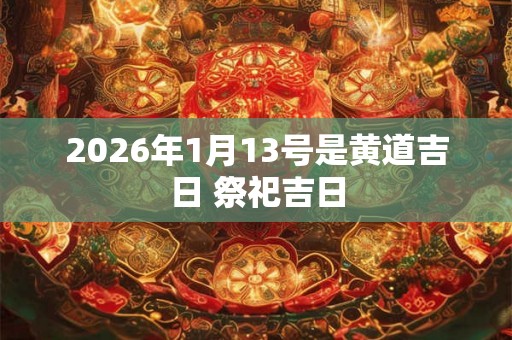 2026年1月13号是黄道吉日 祭祀吉日