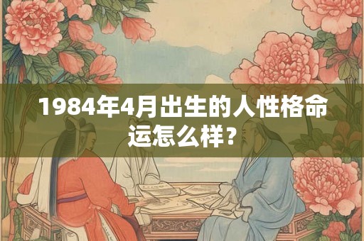 1984年4月出生的人性格命运怎么样？