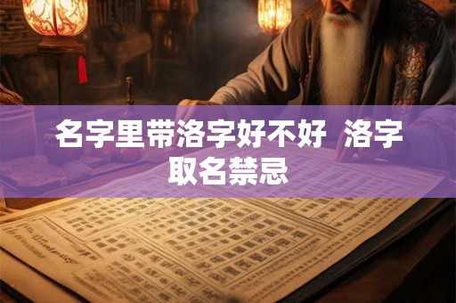 名字里带洛字好不好  洛字取名禁忌