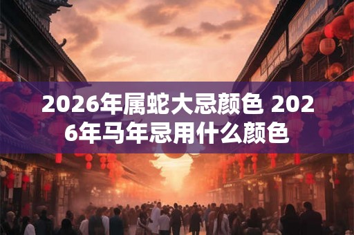 2026年属蛇大忌颜色 2026年马年忌用什么颜色