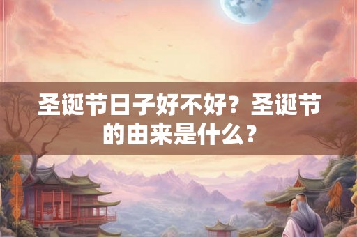 圣诞节日子好不好?圣诞节的由来是什么? 圣诞节日子好不好?圣诞节的由来是什么?