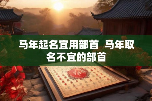 马年起名宜用部首  马年取名不宜的部首