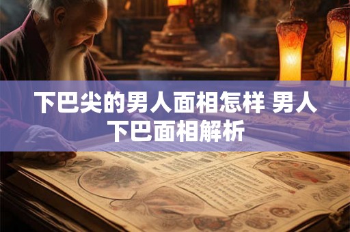 下巴尖的男人面相怎样 男人下巴面相解析 下巴尖的男人面相怎样 男人下巴面相解析
