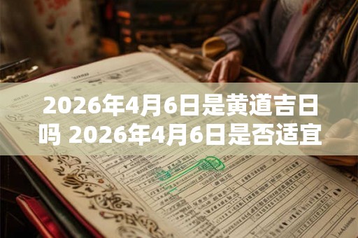 2026年4月6日是黄道吉日吗 2026年4月6日是否适宜选黄道吉日