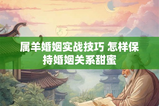 属羊婚姻实战技巧 怎样保持婚姻关系甜蜜 属羊婚姻实战技巧 怎样保持婚姻关系甜蜜