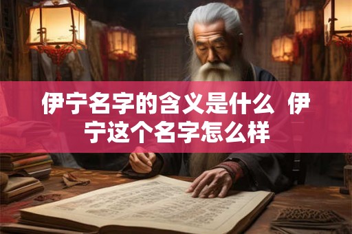 伊宁名字的含义是什么 伊宁这个名字怎么样 伊宁名字的含义是什么 伊宁这个名字怎么样