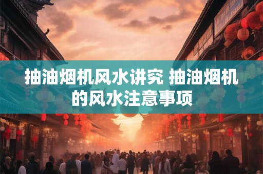 抽油烟机风水讲究 抽油烟机的风水注意事项