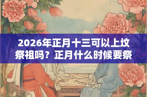 2026年正月十三可以上坟祭祖吗？正月什么时候要祭祖？