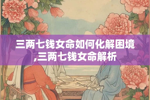 三两七钱女命如何化解困境,三两七钱女命解析