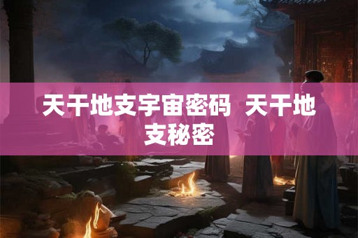 天干地支宇宙密码  天干地支秘密