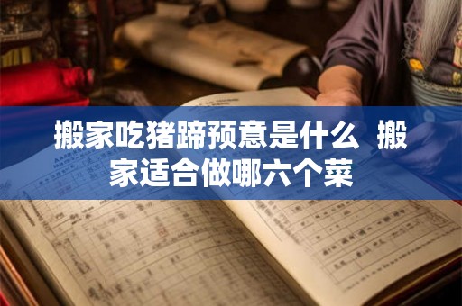 搬家吃猪蹄预意是什么  搬家适合做哪六个菜