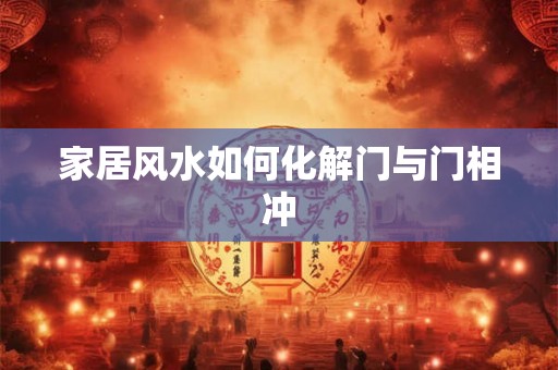 家居风水如何化解门与门相冲