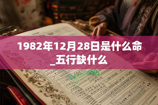 1982年12月28日是什么命_五行缺什么